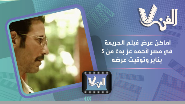 اماكن عرض فيلم الجريمة في مصر لأحمد عز بدءً من 5 يناير وتوقيت عرضه